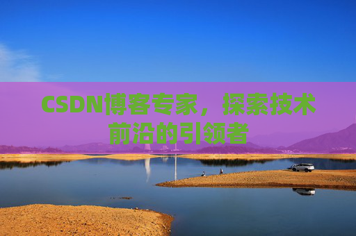 CSDN博客专家，探索技术前沿的引领者